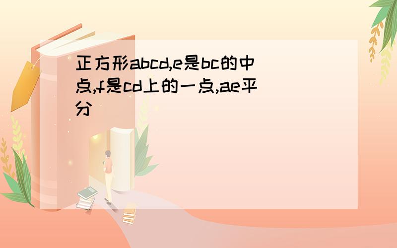 正方形abcd,e是bc的中点,f是cd上的一点,ae平分