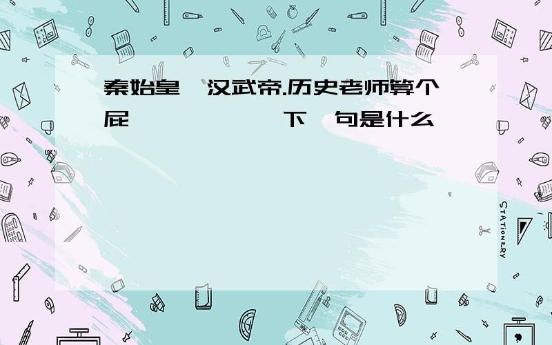 秦始皇、汉武帝.历史老师算个屁、、、、、、下一句是什么