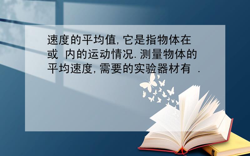 速度的平均值,它是指物体在 或 内的运动情况.测量物体的平均速度,需要的实验器材有 .