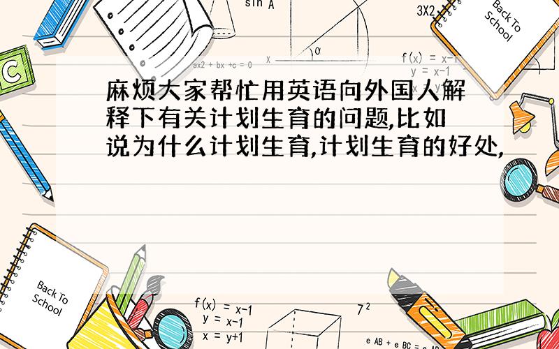 麻烦大家帮忙用英语向外国人解释下有关计划生育的问题,比如说为什么计划生育,计划生育的好处,