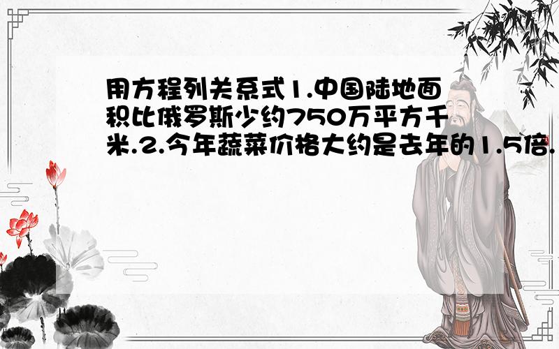 用方程列关系式1.中国陆地面积比俄罗斯少约750万平方千米.2.今年蔬菜价格大约是去年的1.5倍.