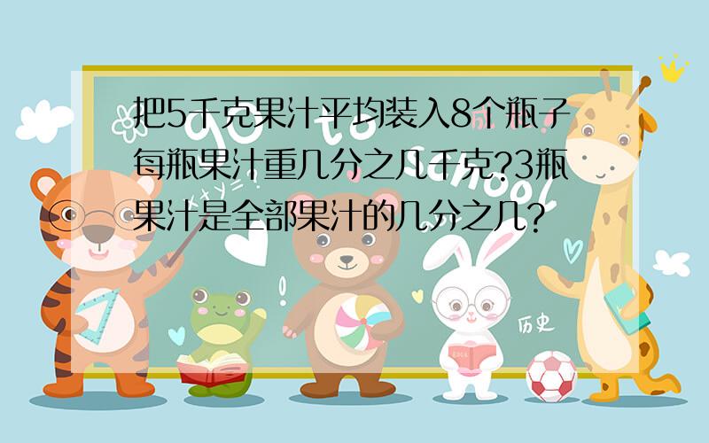 把5千克果汁平均装入8个瓶子每瓶果汁重几分之几千克?3瓶果汁是全部果汁的几分之几?