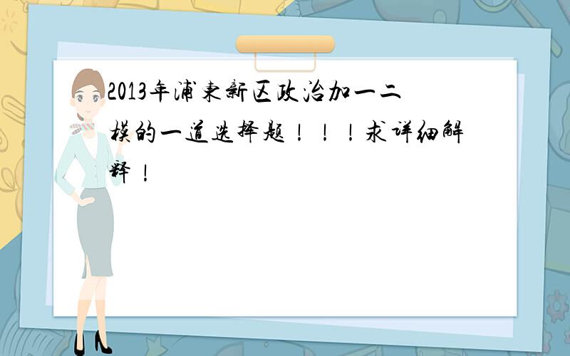 2013年浦东新区政治加一二模的一道选择题！！！求详细解释！