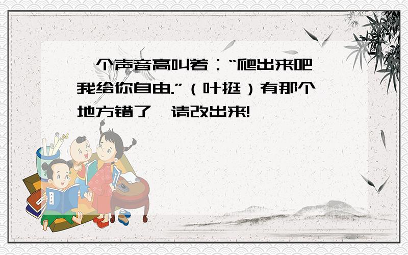 一个声音高叫着：“爬出来吧,我给你自由.”（叶挺）有那个地方错了,请改出来!