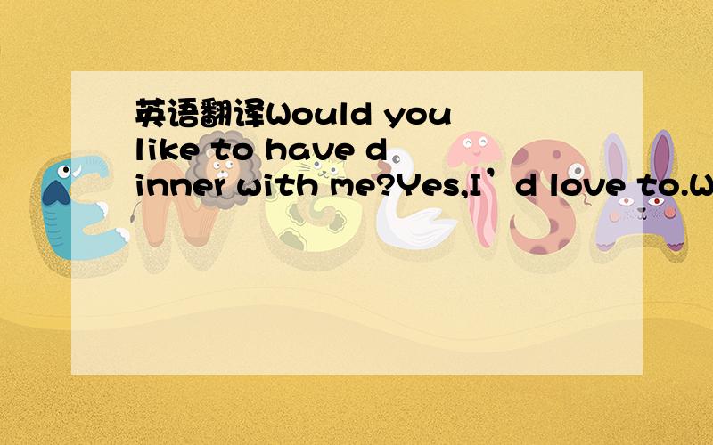 英语翻译Would you like to have dinner with me?Yes,I’d love to.Wh