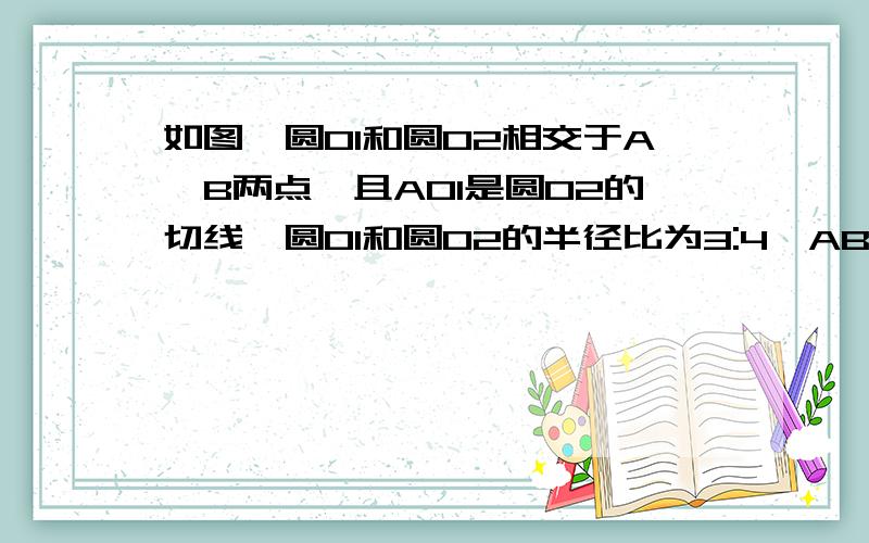 如图,圆O1和圆O2相交于A,B两点,且AO1是圆O2的切线,圆O1和圆O2的半径比为3:4,AB=5分之24,求两圆半