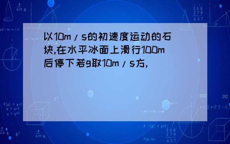 以10m/s的初速度运动的石块,在水平冰面上滑行100m后停下若g取10m/s方,