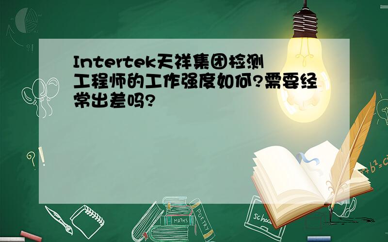 Intertek天祥集团检测工程师的工作强度如何?需要经常出差吗?