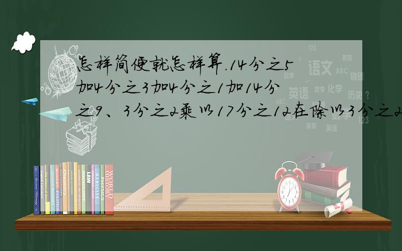 怎样简便就怎样算.14分之5加4分之3加4分之1加14分之9、3分之2乘以17分之12在除以3分之2、9分之5除以3分之