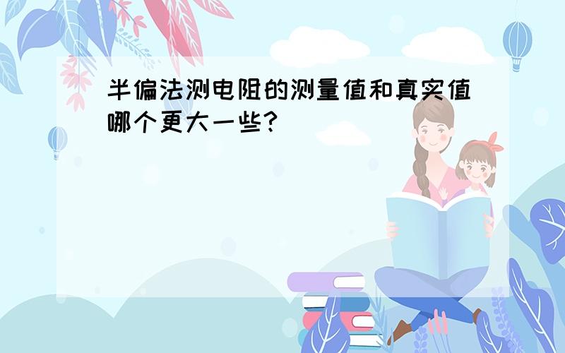 半偏法测电阻的测量值和真实值哪个更大一些?