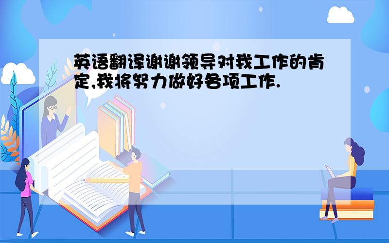 英语翻译谢谢领导对我工作的肯定,我将努力做好各项工作.