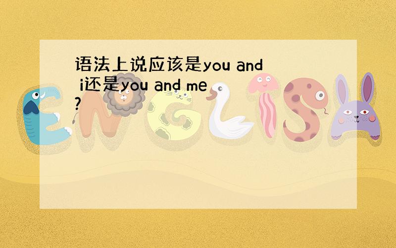 语法上说应该是you and i还是you and me?