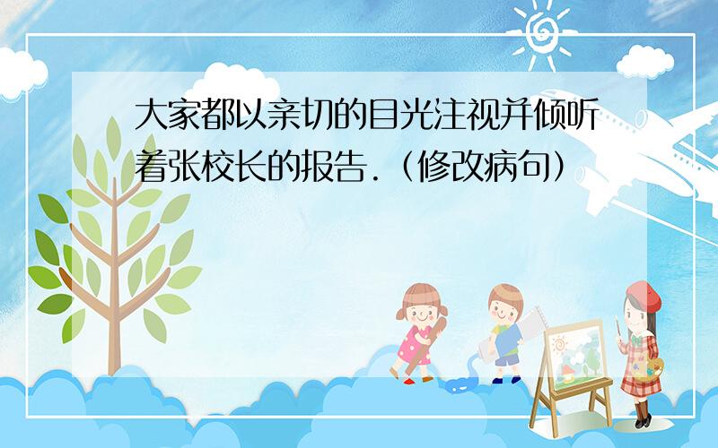 大家都以亲切的目光注视并倾听着张校长的报告.（修改病句）