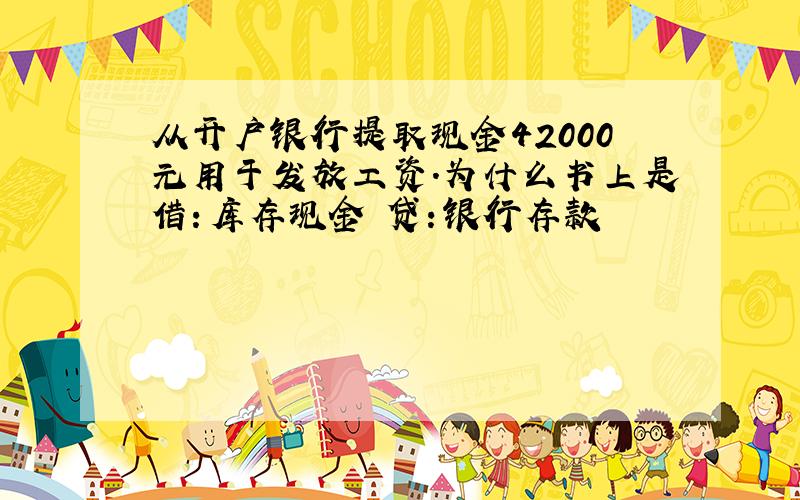 从开户银行提取现金42000元用于发放工资.为什么书上是借：库存现金 贷：银行存款