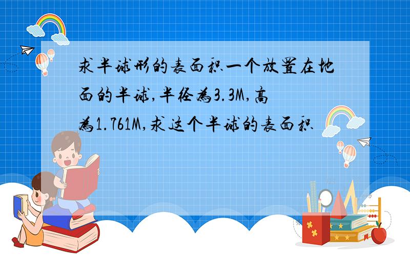 求半球形的表面积一个放置在地面的半球,半径为3.3M,高为1.761M,求这个半球的表面积