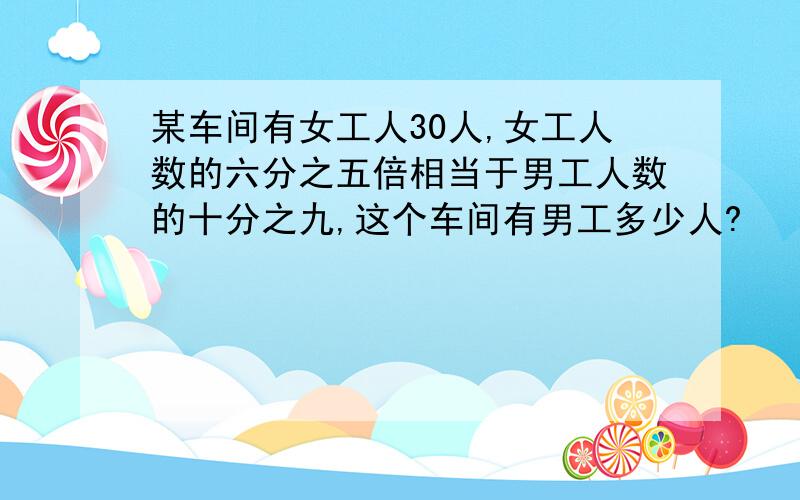 某车间有女工人30人,女工人数的六分之五倍相当于男工人数的十分之九,这个车间有男工多少人?