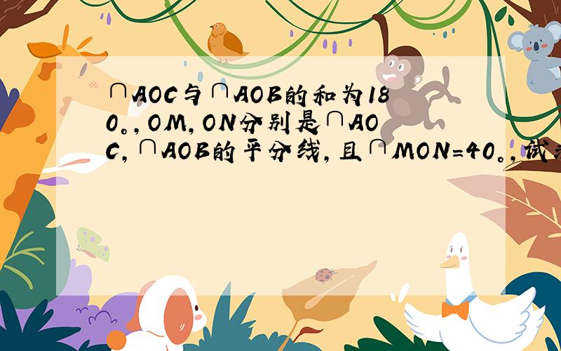 ∩AOC与∩AOB的和为180°,OM,ON分别是∩AOC,∩AOB的平分线,且∩MON=40°,试求：∩AOC和∩AO