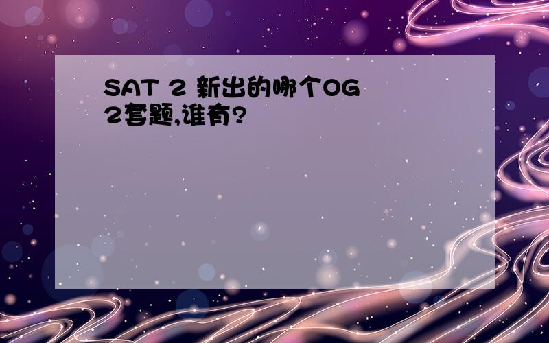 SAT 2 新出的哪个OG 2套题,谁有?