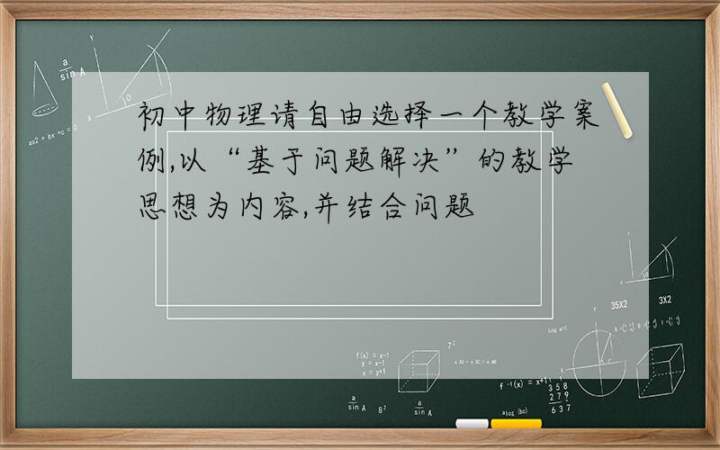 初中物理请自由选择一个教学案例,以“基于问题解决”的教学思想为内容,并结合问题