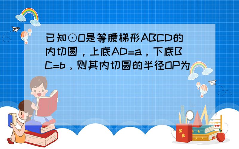 已知⊙O是等腰梯形ABCD的内切圆，上底AD=a，下底BC=b，则其内切圆的半径OP为 ___ ．