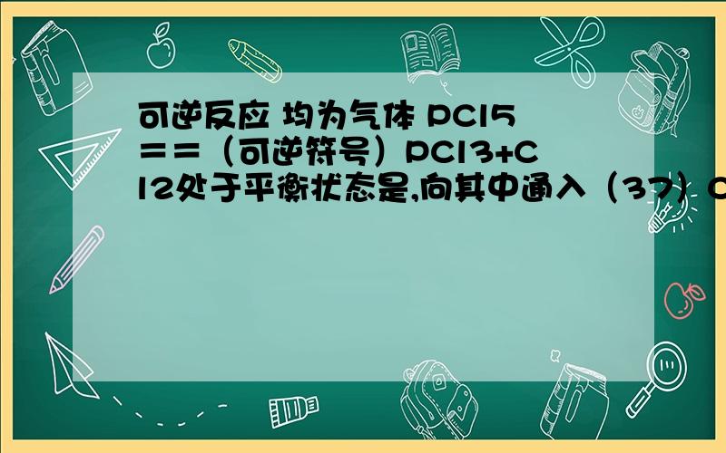 可逆反应 均为气体 PCl5＝＝（可逆符号）PCl3+Cl2处于平衡状态是,向其中通入（37）Cl2,平衡发生移动.在建