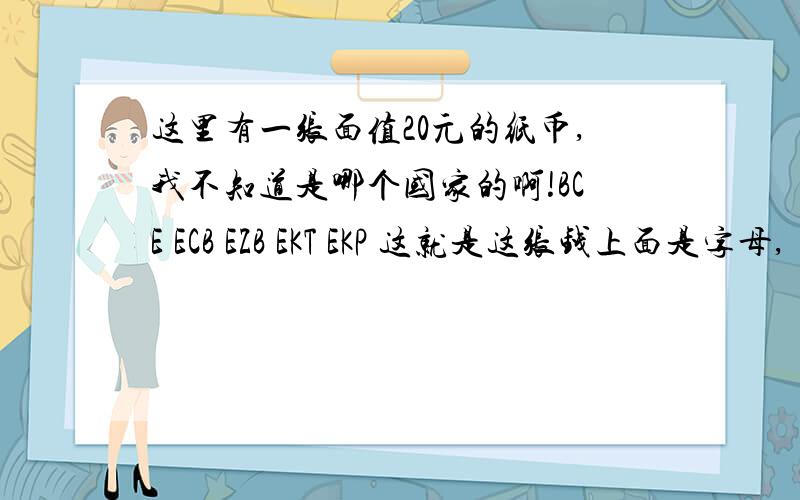 这里有一张面值20元的纸币,我不知道是哪个国家的啊!BCE ECB EZB EKT EKP 这就是这张钱上面是字母,