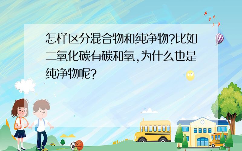 怎样区分混合物和纯净物?比如二氧化碳有碳和氧,为什么也是纯净物呢?