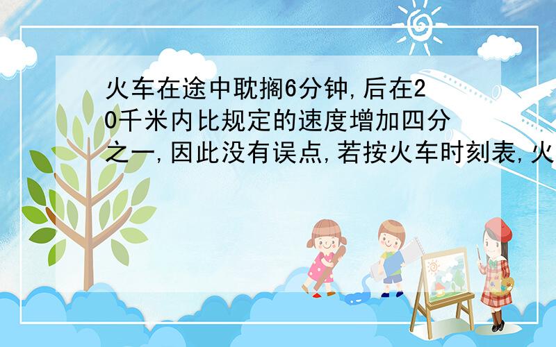 火车在途中耽搁6分钟,后在20千米内比规定的速度增加四分之一,因此没有误点,若按火车时刻表,火车在这段