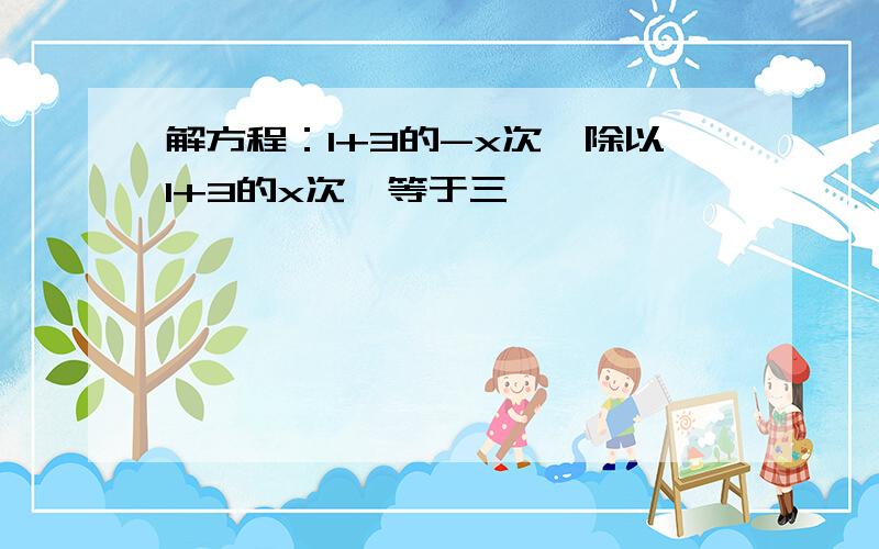 解方程：1+3的-x次幂除以1+3的x次幂等于三