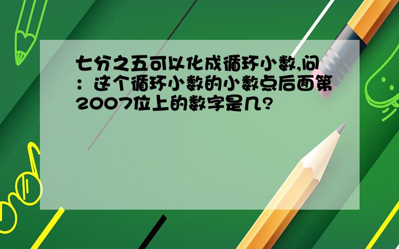 七分之五可以化成循环小数,问：这个循环小数的小数点后面第2007位上的数字是几?