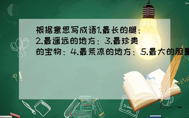 根据意思写成语1.最长的腿：2.最遥远的地方：3.最珍贵的宝物：4.最荒凉的地方：5.最大的胆量：6.最反常的天气：7.