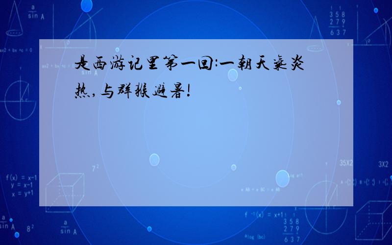 是西游记里第一回:一朝天气炎热,与群猴避暑!