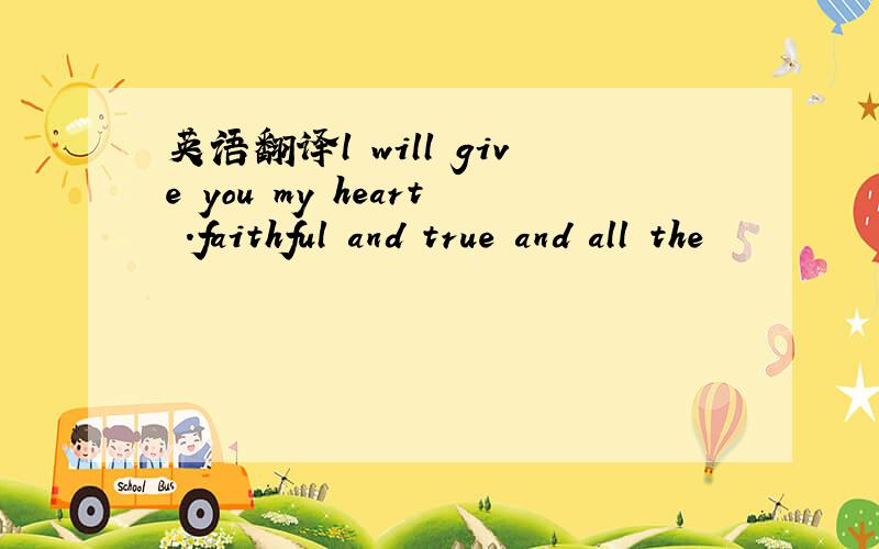 英语翻译l will give you my heart .faithful and true and all the