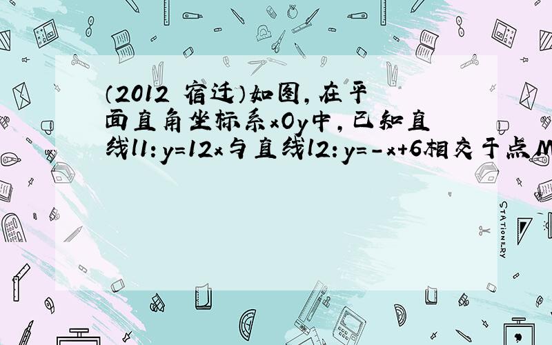 （2012•宿迁）如图，在平面直角坐标系xOy中，已知直线l1：y=12x与直线l2：y=-x+6相交于点M，直线l2与