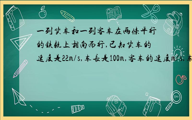 一列货车和一列客车在两条平行的铁轨上相向而行,已知货车的速度是22m/s,车长是100m,客车的速度m/s,车长160m