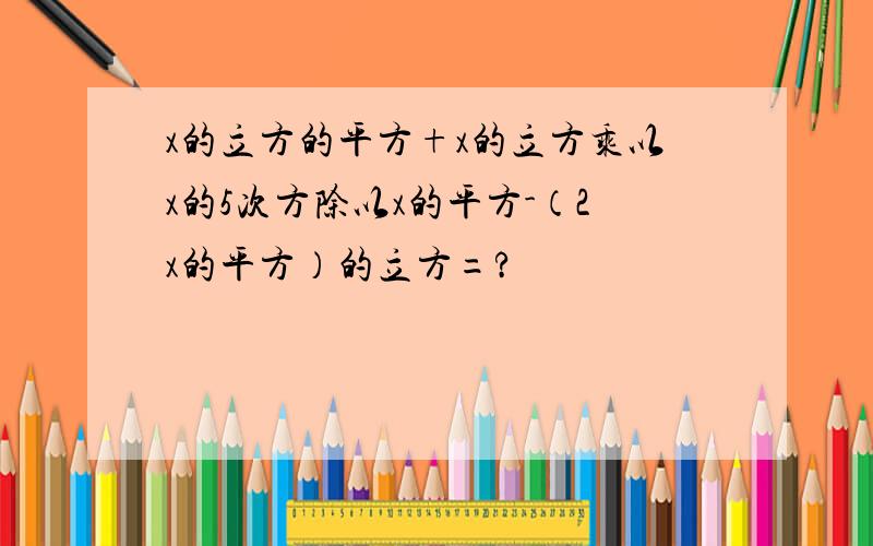 x的立方的平方+x的立方乘以x的5次方除以x的平方-（2x的平方）的立方=?