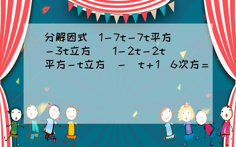 分解因式（1－7t－7t平方－3t立方）（1－2t－2t平方－t立方）－（t＋1）6次方＝