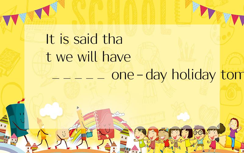 It is said that we will have _____ one-day holiday tomorrow,