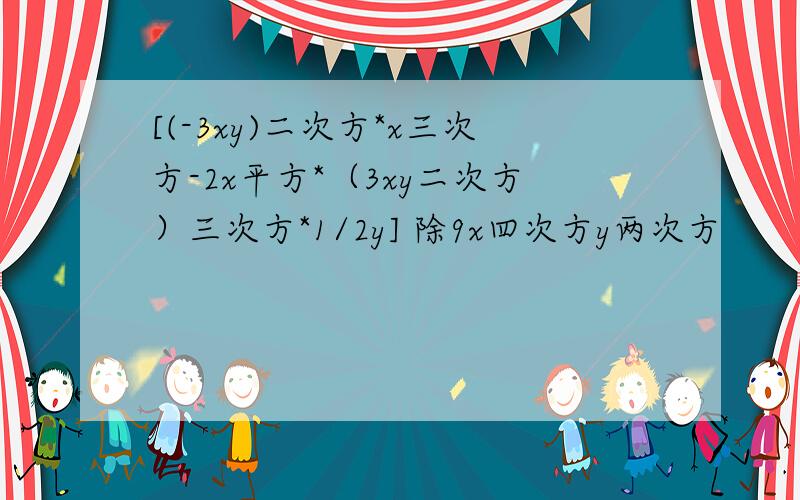 [(-3xy)二次方*x三次方-2x平方*（3xy二次方）三次方*1/2y] 除9x四次方y两次方