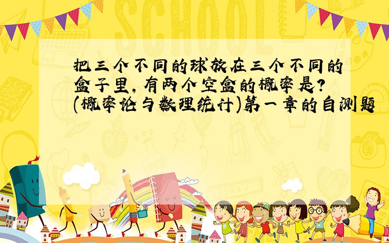 把三个不同的球放在三个不同的盒子里,有两个空盒的概率是?(概率论与数理统计)第一章的自测题