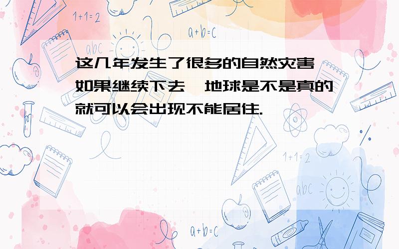 这几年发生了很多的自然灾害,如果继续下去,地球是不是真的就可以会出现不能居住.