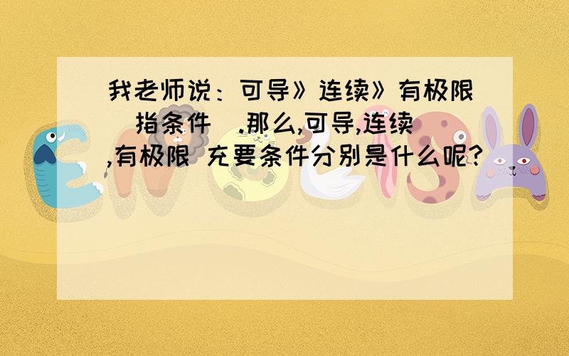 我老师说：可导》连续》有极限（指条件）.那么,可导,连续,有极限 充要条件分别是什么呢?