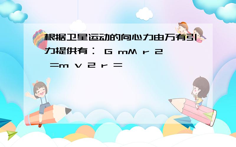 根据卫星运动的向心力由万有引力提供有： G mM r 2 =m v 2 r =