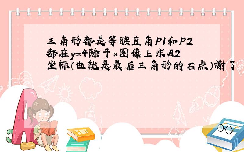 三角形都是等腰直角P1和P2都在y=4除于x图像上求A2坐标（也就是最后三角形的右点）谢了