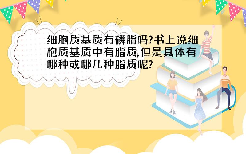 细胞质基质有磷脂吗?书上说细胞质基质中有脂质,但是具体有哪种或哪几种脂质呢?