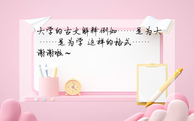 大学的古文解释例如……是为大 ……是为学 这样的格式……谢谢啦～