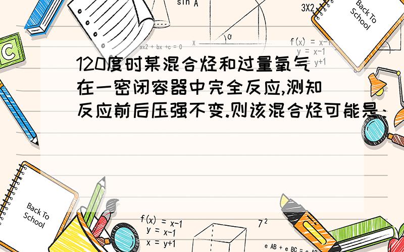 120度时某混合烃和过量氧气在一密闭容器中完全反应,测知反应前后压强不变.则该混合烃可能是：