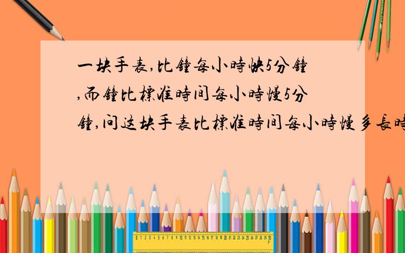 一块手表,比钟每小时快5分钟,而钟比标准时间每小时慢5分钟,问这块手表比标准时间每小时慢多长时间.