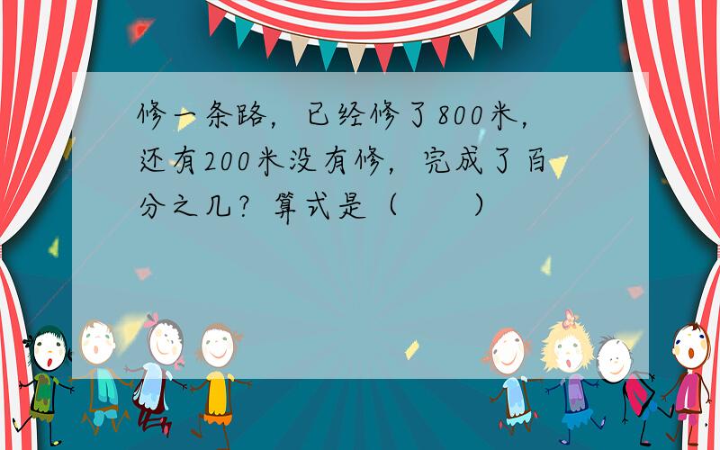 修一条路，已经修了800米，还有200米没有修，完成了百分之几？算式是（　　）