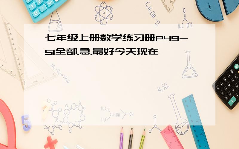 七年级上册数学练习册P49-51全部.急.最好今天现在